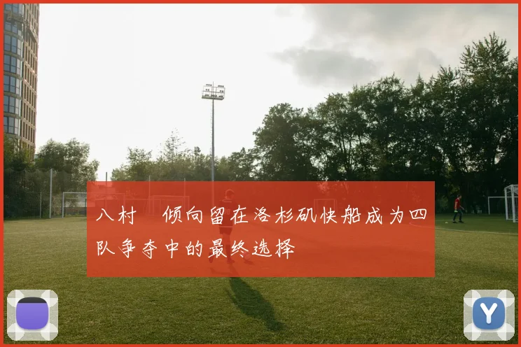 八村塁倾向留在洛杉矶快船成为四队争夺中的最终选择
