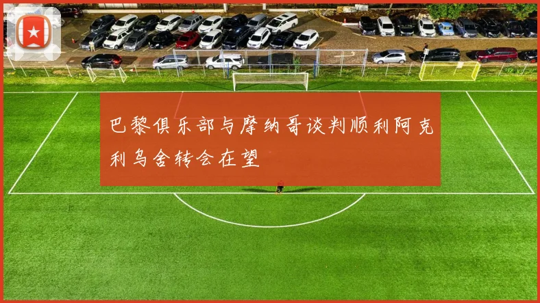巴黎俱乐部与摩纳哥谈判顺利阿克利乌舍转会在望