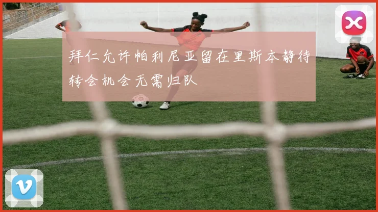拜仁允许帕利尼亚留在里斯本静待转会机会无需归队