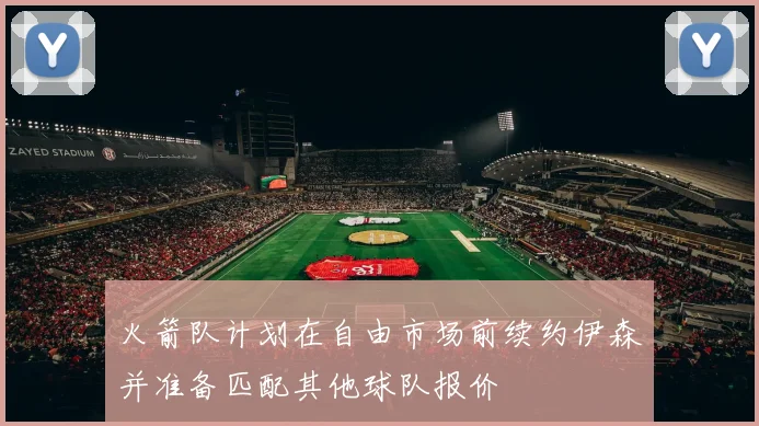 火箭队计划在自由市场前续约伊森并准备匹配其他球队报价