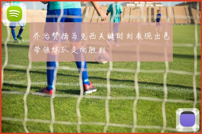 乔治赞扬马克西关键时刻表现出色带领球队走向胜利