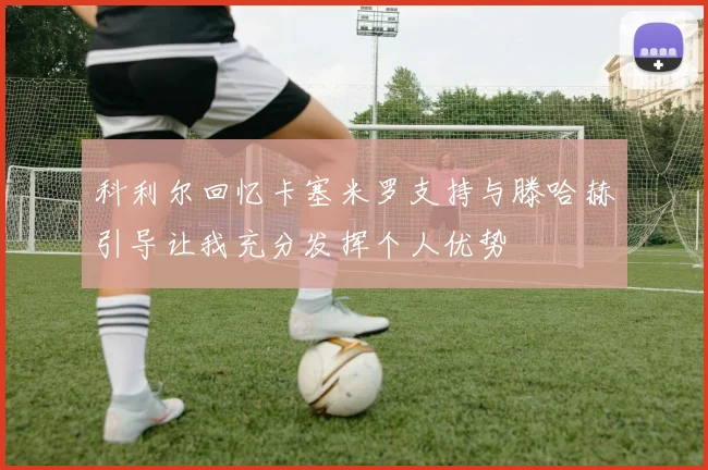 科利尔回忆卡塞米罗支持与滕哈赫引导让我充分发挥个人优势