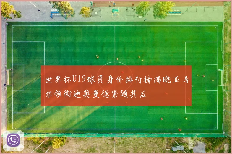 世界杯U19球员身价排行榜揭晓亚马尔领衔迪奥曼德紧随其后
