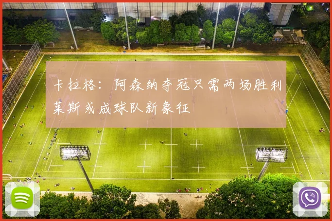 卡拉格：阿森纳夺冠只需两场胜利莱斯或成球队新象征