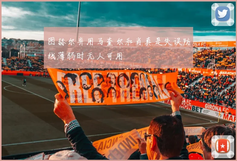 图赫尔弃用马奎尔和肖真是失误防线薄弱时无人可用