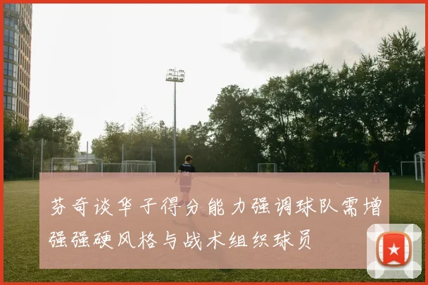 芬奇谈华子得分能力强调球队需增强强硬风格与战术组织球员