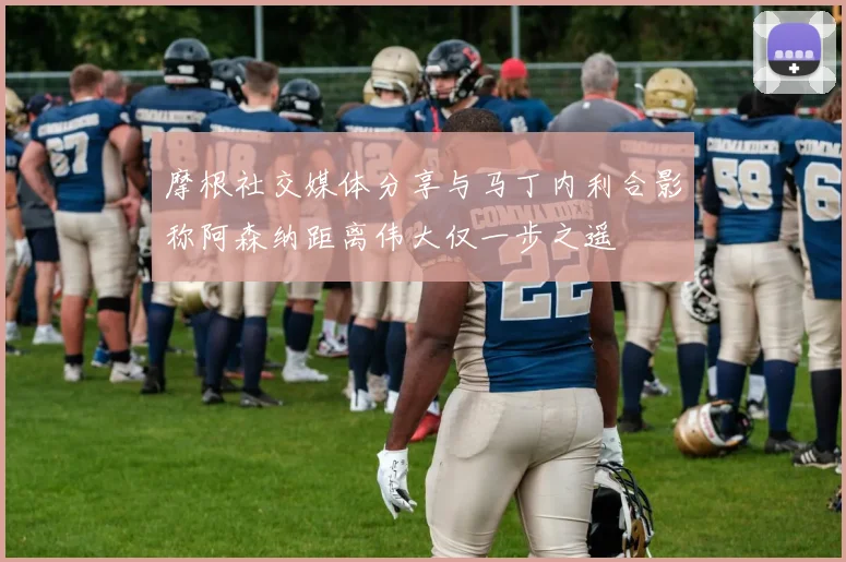 摩根社交媒体分享与马丁内利合影称阿森纳距离伟大仅一步之遥