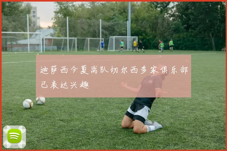 迪萨西今夏离队切尔西多家俱乐部已表达兴趣