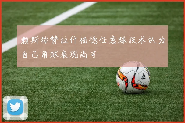 赖斯称赞拉什福德任意球技术认为自己角球表现尚可