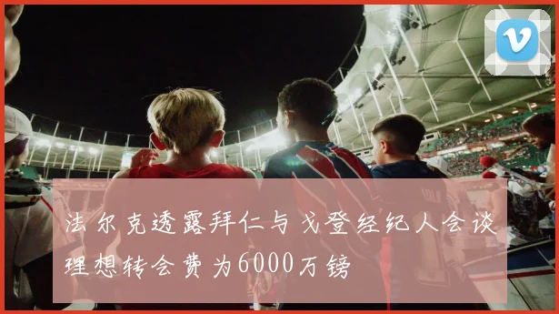 法尔克透露拜仁与戈登经纪人会谈理想转会费为6000万镑
