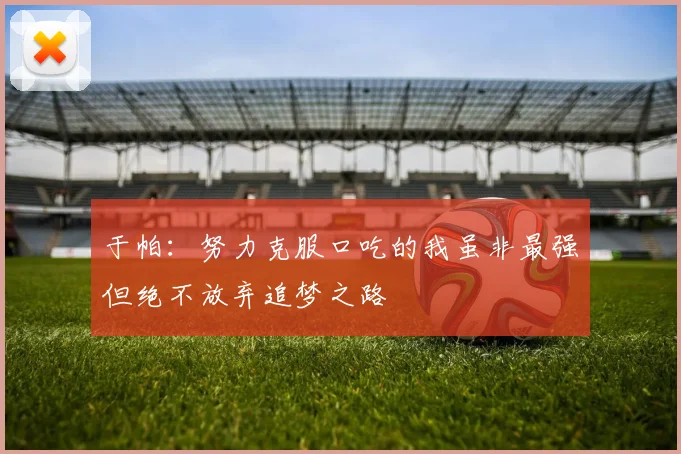 于帕：努力克服口吃的我虽非最强但绝不放弃追梦之路