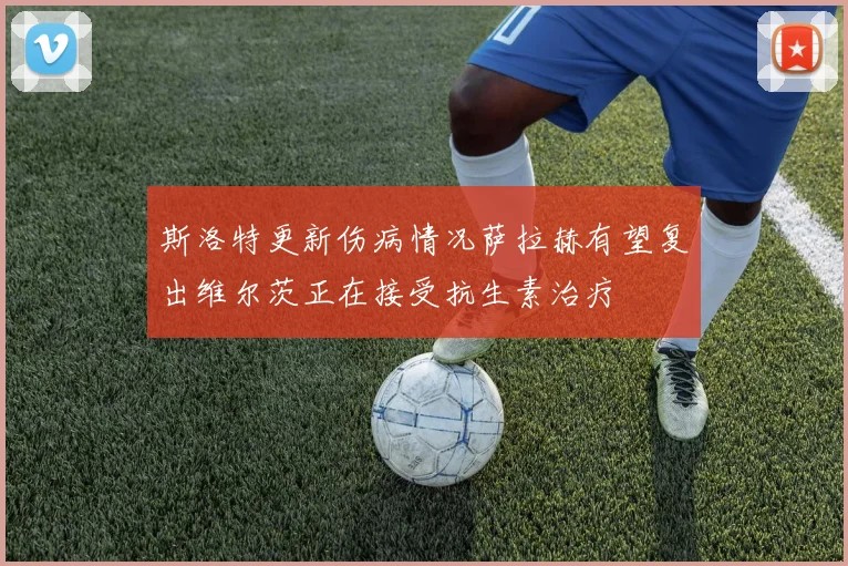 斯洛特更新伤病情况萨拉赫有望复出维尔茨正在接受抗生素治疗