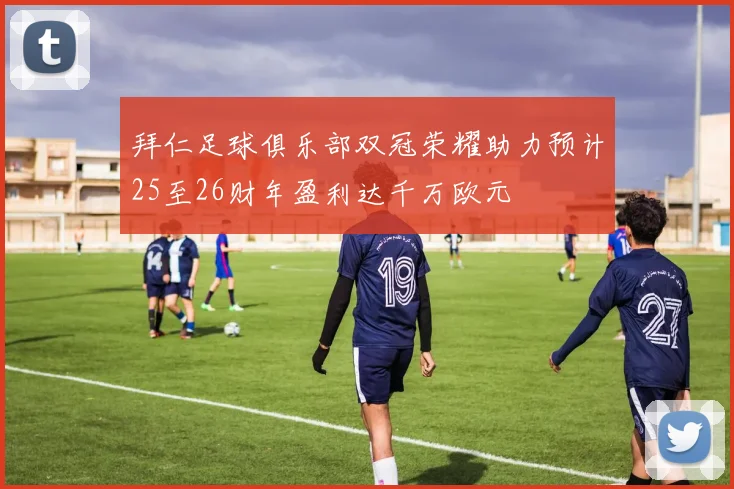 拜仁足球俱乐部双冠荣耀助力预计25至26财年盈利达千万欧元